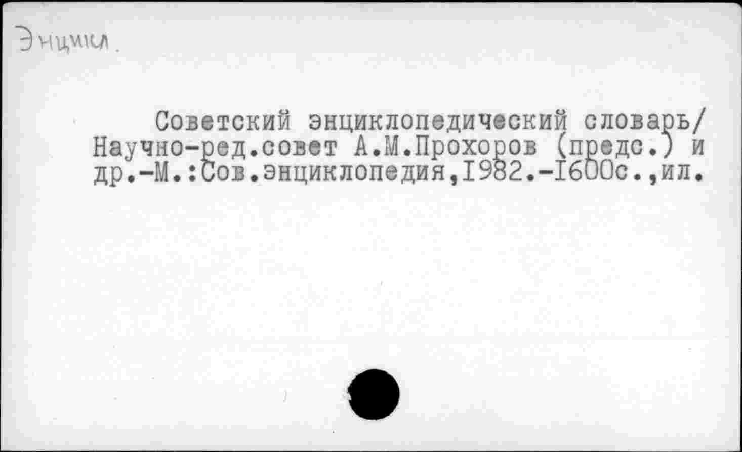 ﻿Э ЧЦЧКЛ
Советский энциклопедический словарь/ Научно-ред.совет А.М.Прохоров (предо.) и др.-М.:сов.энциклопедия,1982.-ТбиОс.,ил.